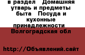  в раздел : Домашняя утварь и предметы быта » Посуда и кухонные принадлежности . Волгоградская обл.